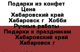 Подарки из конфет › Цена ­ 1 000 - Хабаровский край, Хабаровск г. Хобби. Ручные работы » Подарки к праздникам   . Хабаровский край,Хабаровск г.